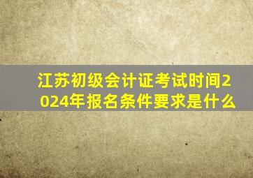 江苏初级会计证考试时间2024年报名条件要求是什么