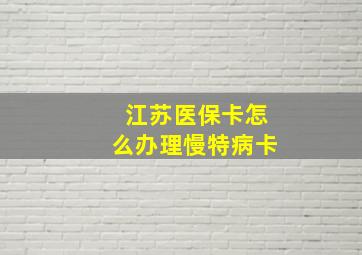 江苏医保卡怎么办理慢特病卡