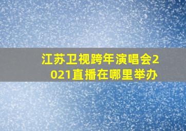 江苏卫视跨年演唱会2021直播在哪里举办