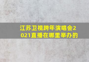 江苏卫视跨年演唱会2021直播在哪里举办的