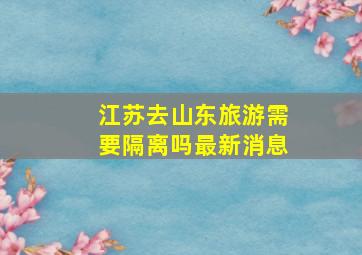 江苏去山东旅游需要隔离吗最新消息