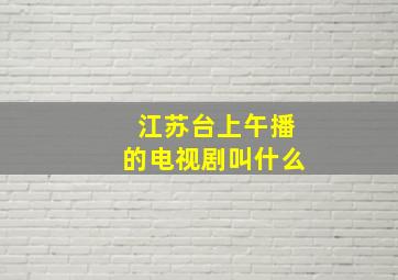 江苏台上午播的电视剧叫什么