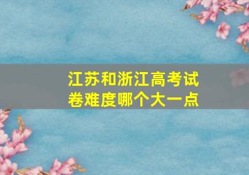 江苏和浙江高考试卷难度哪个大一点