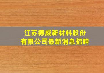 江苏德威新材料股份有限公司最新消息招聘