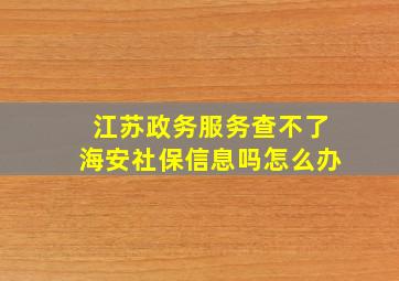 江苏政务服务查不了海安社保信息吗怎么办