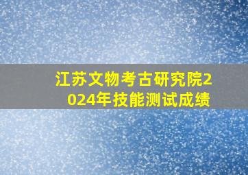 江苏文物考古研究院2024年技能测试成绩