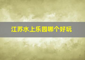 江苏水上乐园哪个好玩