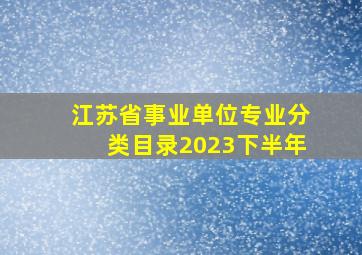 江苏省事业单位专业分类目录2023下半年