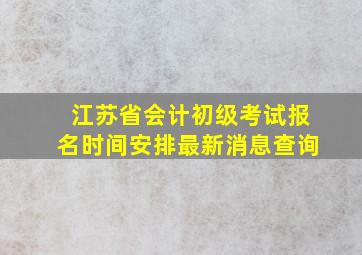 江苏省会计初级考试报名时间安排最新消息查询