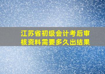 江苏省初级会计考后审核资料需要多久出结果