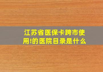 江苏省医保卡跨市使用!的医院目录是什么