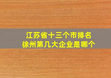 江苏省十三个市排名徐州第几大企业是哪个