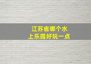 江苏省哪个水上乐园好玩一点