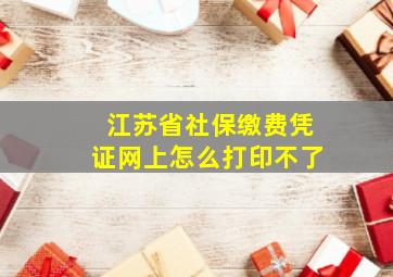 江苏省社保缴费凭证网上怎么打印不了