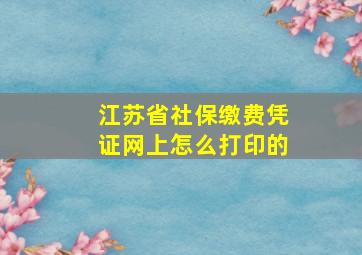 江苏省社保缴费凭证网上怎么打印的