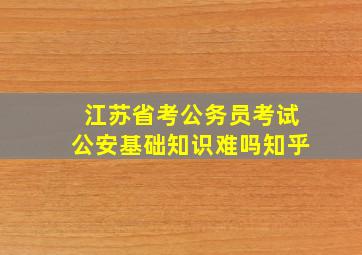 江苏省考公务员考试公安基础知识难吗知乎