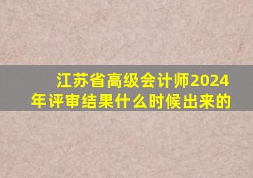 江苏省高级会计师2024年评审结果什么时候出来的