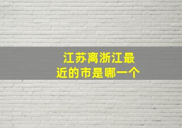 江苏离浙江最近的市是哪一个