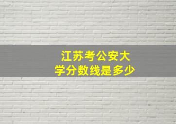 江苏考公安大学分数线是多少