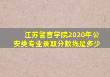 江苏警官学院2020年公安类专业录取分数线是多少