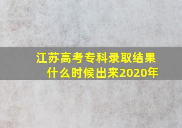 江苏高考专科录取结果什么时候出来2020年