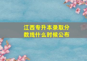 江西专升本录取分数线什么时候公布