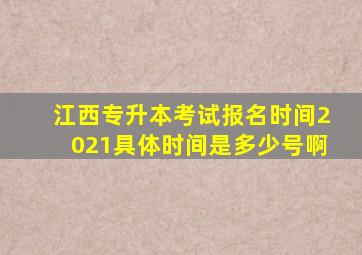 江西专升本考试报名时间2021具体时间是多少号啊