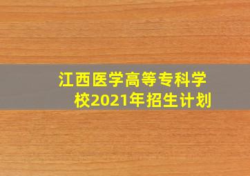 江西医学高等专科学校2021年招生计划