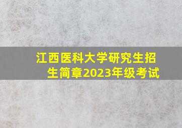 江西医科大学研究生招生简章2023年级考试