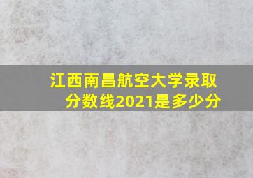 江西南昌航空大学录取分数线2021是多少分