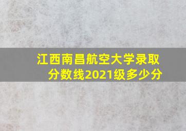 江西南昌航空大学录取分数线2021级多少分