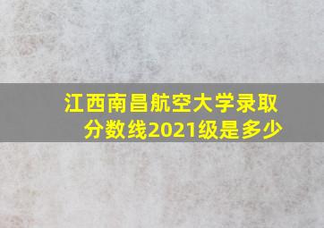 江西南昌航空大学录取分数线2021级是多少