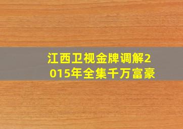 江西卫视金牌调解2015年全集千万富豪