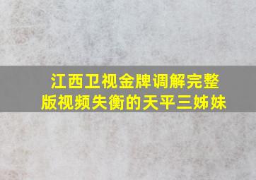 江西卫视金牌调解完整版视频失衡的天平三姊妹