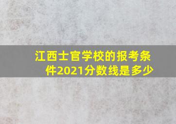 江西士官学校的报考条件2021分数线是多少