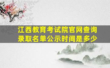 江西教育考试院官网查询录取名单公示时间是多少