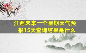 江西未来一个星期天气预报15天查询结果是什么