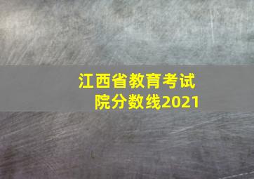 江西省教育考试院分数线2021