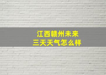 江西赣州未来三天天气怎么样