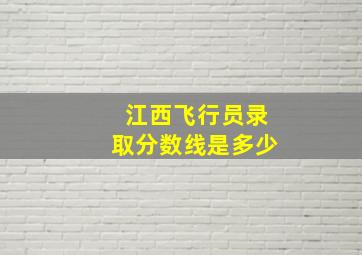 江西飞行员录取分数线是多少