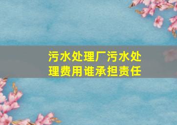 污水处理厂污水处理费用谁承担责任