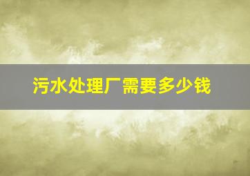 污水处理厂需要多少钱