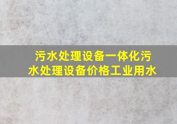 污水处理设备一体化污水处理设备价格工业用水