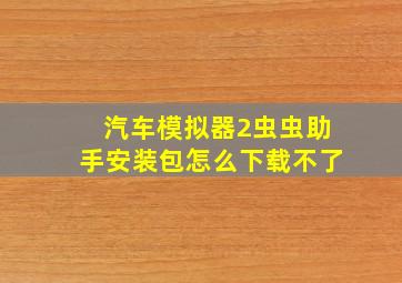 汽车模拟器2虫虫助手安装包怎么下载不了