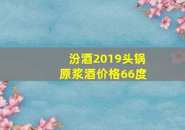 汾酒2019头锅原浆酒价格66度