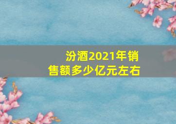 汾酒2021年销售额多少亿元左右