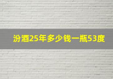 汾酒25年多少钱一瓶53度