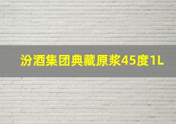 汾酒集团典藏原浆45度1L