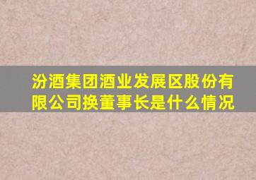 汾酒集团酒业发展区股份有限公司换董事长是什么情况