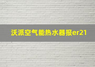 沃派空气能热水器报er21